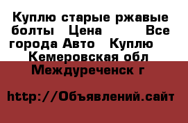 Куплю старые ржавые болты › Цена ­ 149 - Все города Авто » Куплю   . Кемеровская обл.,Междуреченск г.